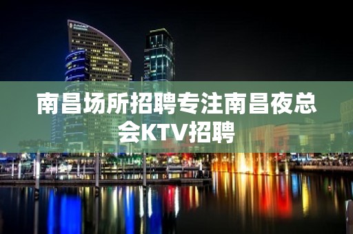 南昌场所招聘专注南昌夜总会KTV招聘