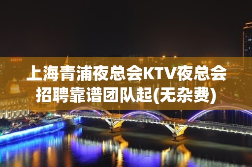 上海青浦夜总会KTV夜总会招聘靠谱团队起(无杂费)