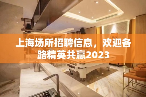 上海场所招聘信息，欢迎各路精英共赢2023