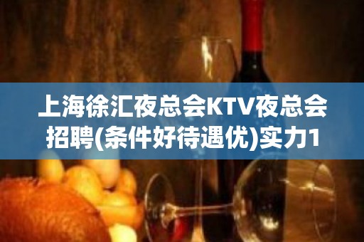 上海徐汇夜总会KTV夜总会招聘(条件好待遇优)实力15.20起