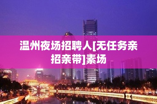 温州夜场招聘人[无任务亲招亲带]素场