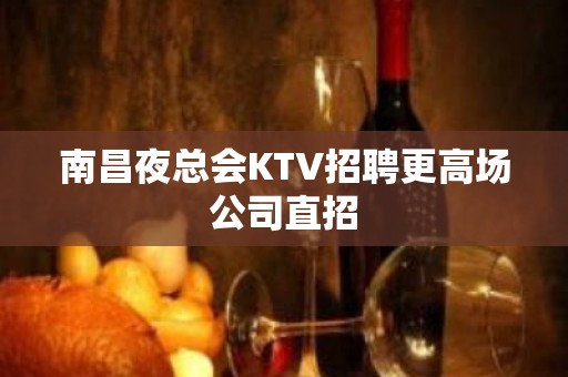 南昌夜总会KTV招聘更高场公司直招