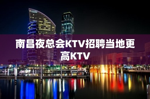 南昌夜总会KTV招聘当地更高KTV