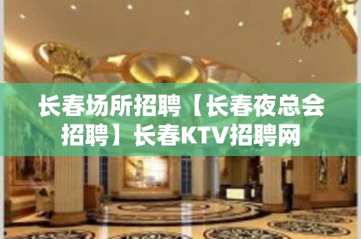 长春场所招聘【长春夜总会招聘】长春KTV招聘网