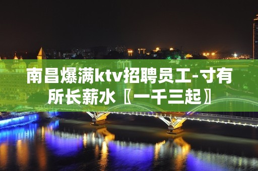 南昌爆满ktv招聘员工-寸有所长薪水〖一千三起〗