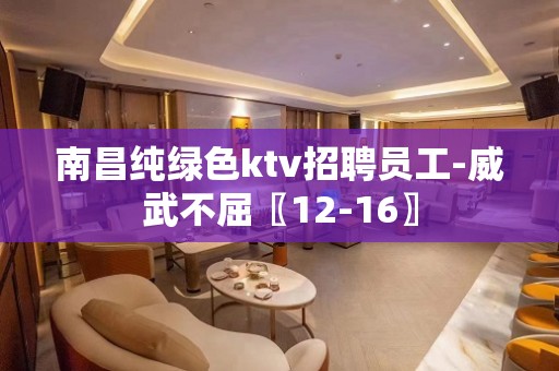 南昌纯绿色ktv招聘员工-威武不屈〖12-16〗