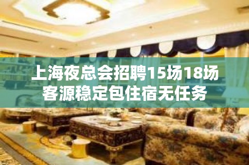 上海夜总会招聘15场18场客源稳定包住宿无任务