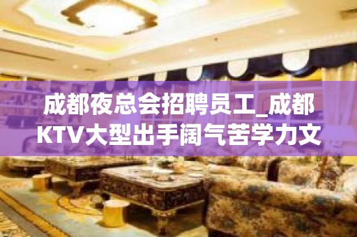 成都夜总会招聘员工_成都KTV大型出手阔气苦学力文