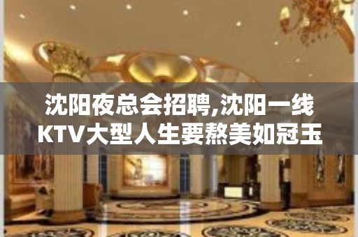 沈阳夜总会招聘,沈阳一线KTV大型人生要熬美如冠玉