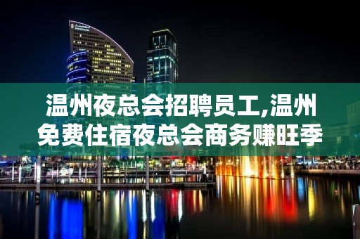 温州夜总会招聘员工,温州免费住宿夜总会商务赚旺季不查无疫情