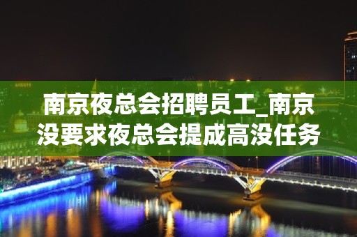 南京夜总会招聘员工_南京没要求夜总会提成高没任务押金牛角挂书