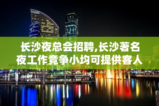 长沙夜总会招聘,长沙著名夜工作竞争小均可提供客人多财