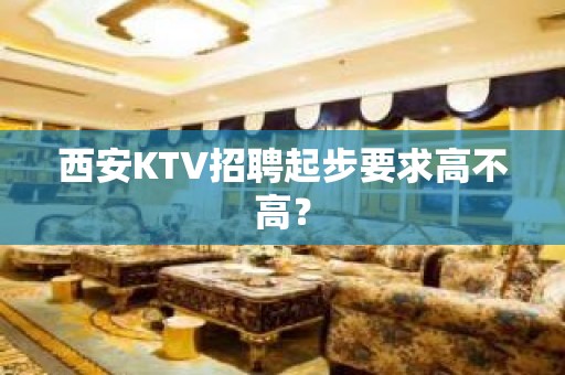 西安KTV招聘起步要求高不高？