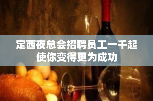 定西夜总会招聘员工一千起使你变得更为成功