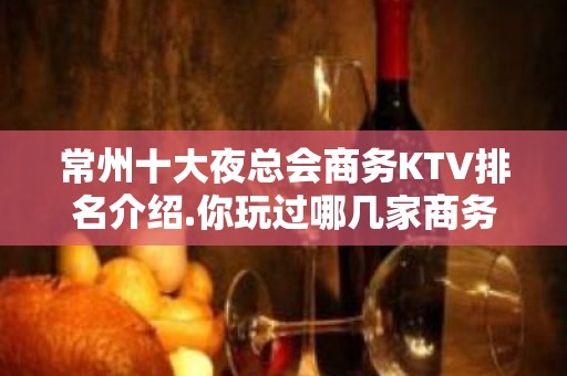 常州十大夜总会商务KTV排名介绍.你玩过哪几家商务会所