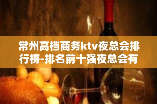 常州高档商务ktv夜总会排行榜-排名前十强夜总会有哪些？