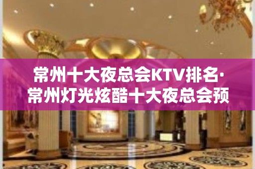 常州十大夜总会KTV排名·常州灯光炫酷十大夜总会预订