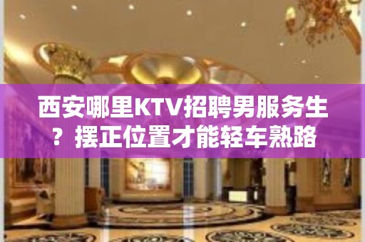 西安哪里KTV招聘男服务生？摆正位置才能轻车熟路