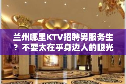 兰州哪里KTV招聘男服务生？不要太在乎身边人的眼光