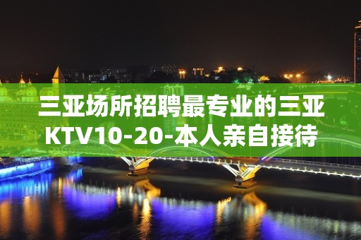 三亚场所招聘最专业的三亚KTV10-20-本人亲自接待