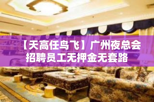 【天高任鸟飞】广州夜总会招聘员工无押金无套路