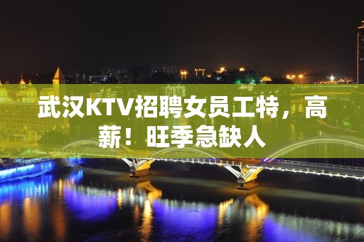 武汉KTV招聘女员工特，高薪！旺季急缺人