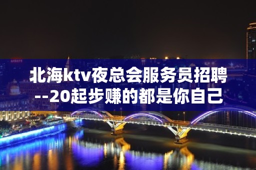 北海ktv夜总会服务员招聘--20起步赚的都是你自己