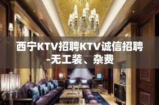 西宁KTV招聘KTV诚信招聘-无工装、杂费