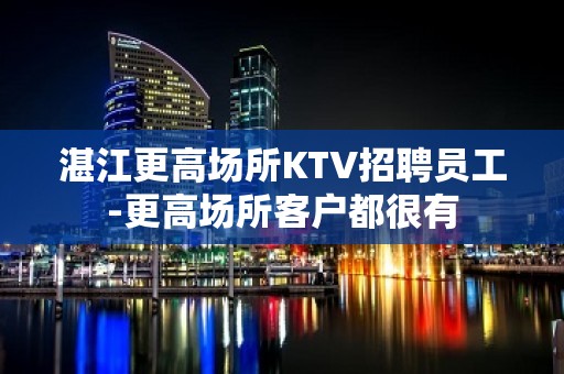 湛江更高场所KTV招聘员工-更高场所客户都很有