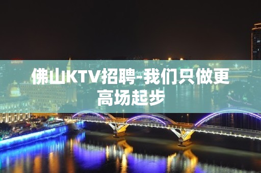 佛山KTV招聘-我们只做更高场起步