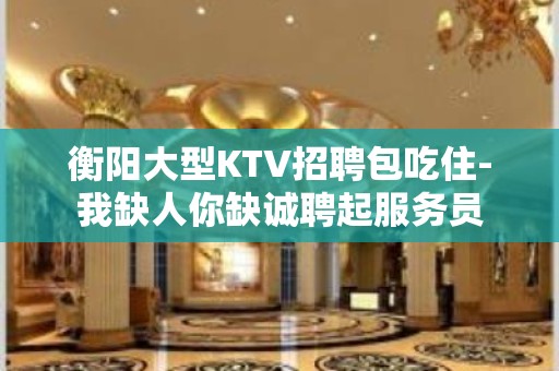 衡阳大型KTV招聘包吃住-我缺人你缺诚聘起服务员