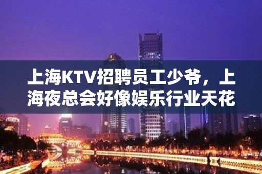 上海KTV招聘员工少爷，上海夜总会好像娱乐行业天花板