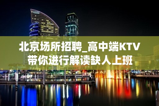 北京场所招聘_高中端KTV带你进行解读缺人上班