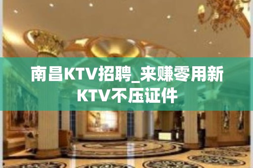 南昌KTV招聘_来赚零用新KTV不压证件