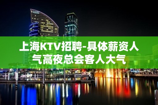 上海KTV招聘-具体薪资人气高夜总会客人大气