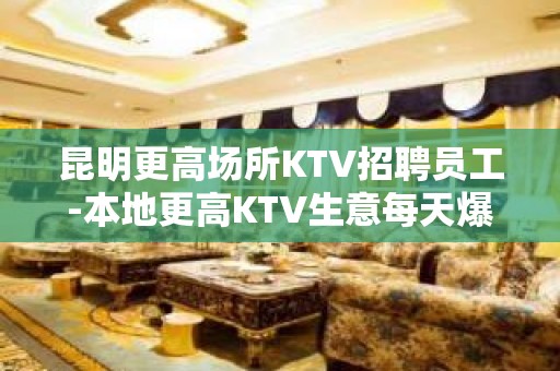 昆明更高场所KTV招聘员工-本地更高KTV生意每天爆满