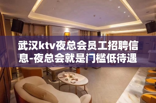 武汉ktv夜总会员工招聘信息-夜总会就是门槛低待遇好收入高