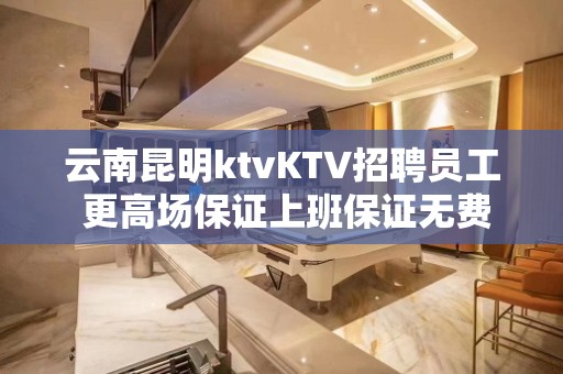 云南昆明ktvKTV招聘员工 更高场保证上班保证无费用