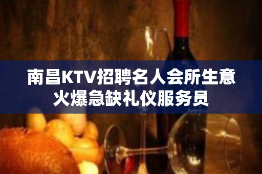 南昌KTV招聘名人会所生意火爆急缺礼仪服务员