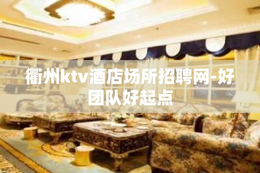 衢州ktv酒店场所招聘网-好团队好起点