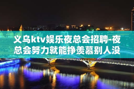 义乌ktv娱乐夜总会招聘-夜总会努力就能挣羡慕别人没有用