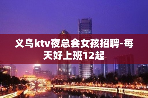 义乌ktv夜总会女孩招聘-每天好上班12起