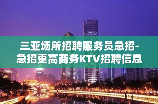 三亚场所招聘服务员急招-急招更高商务KTV招聘信息