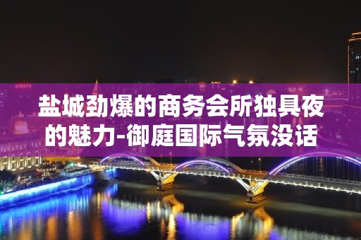 盐城劲爆的商务会所独具夜的魅力-御庭国际气氛没话说