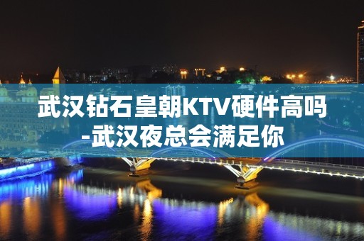 武汉钻石皇朝KTV硬件高吗-武汉夜总会满足你