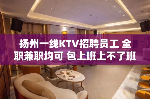 扬州一线KTV招聘员工 全职兼职均可 包上班上不了班你打我