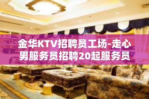 金华KTV招聘员工场-走心男服务员招聘20起服务员