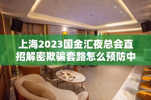 上海2023国金汇夜总会直招解密欺骗套路怎么预防中介