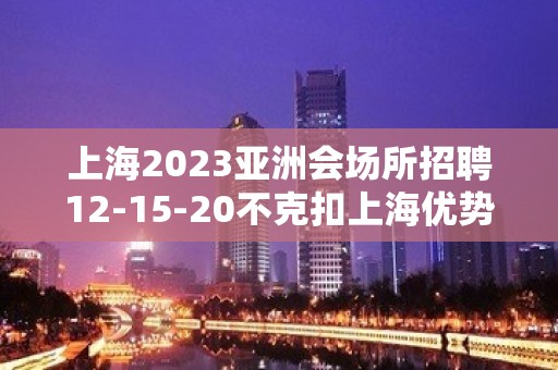 上海2023亚洲会场所招聘12-15-20不克扣上海优势