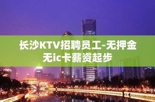 长沙KTV招聘员工-无押金无ic卡薪资起步